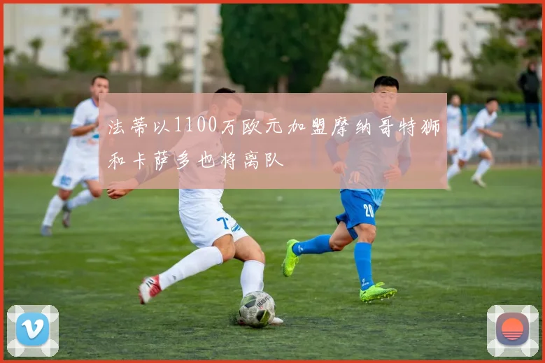 法蒂以1100万欧元加盟摩纳哥特狮和卡萨多也将离队