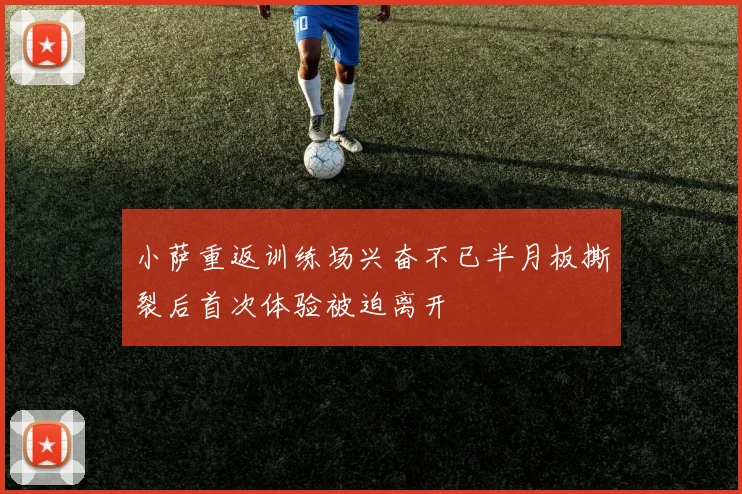 小萨重返训练场兴奋不已半月板撕裂后首次体验被迫离开