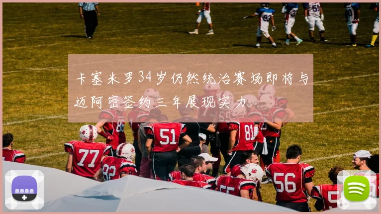 卡塞米罗34岁仍然统治赛场即将与迈阿密签约三年展现实力