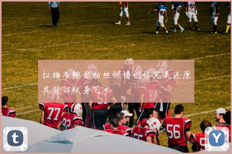 拉梅洛鲍尔粉丝倾情创作完美还原其背部纹身艺术