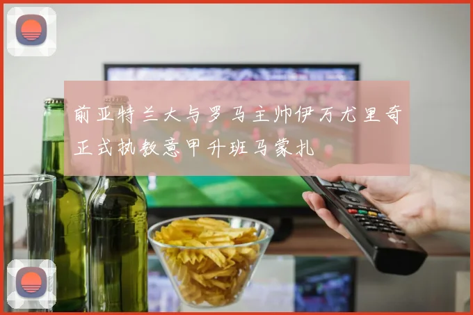 前亚特兰大与罗马主帅伊万尤里奇正式执教意甲升班马蒙扎