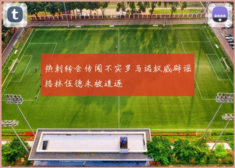 热刺转会传闻不实罗马诺权威辟谣格林伍德未被追逐