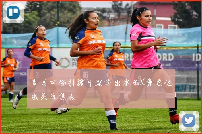 皇马中场引援计划浮出水面M费恩佐成关注焦点