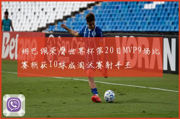 姆巴佩荣膺世界杯第20日MVP9场比赛斩获10球成淘汰赛射手王