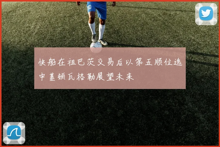 快船在祖巴茨交易后以第五顺位选中基顿瓦格勒展望未来
