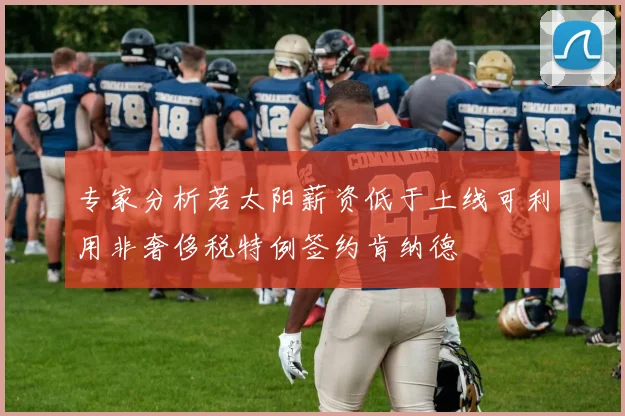 专家分析若太阳薪资低于土线可利用非奢侈税特例签约肯纳德