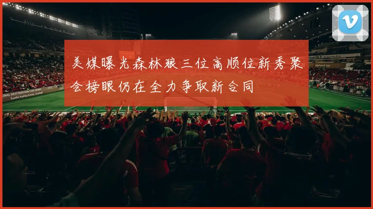 美媒曝光森林狼三位高顺位新秀聚会榜眼仍在全力争取新合同