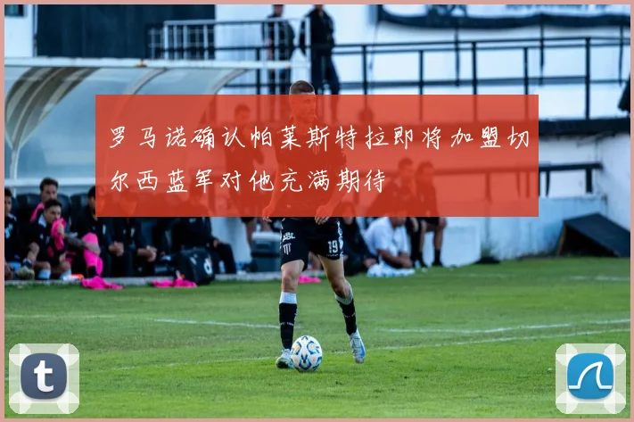 罗马诺确认帕莱斯特拉即将加盟切尔西蓝军对他充满期待