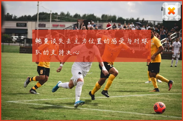 鲍曼谈失去主力位置的感受与对球队的支持决心