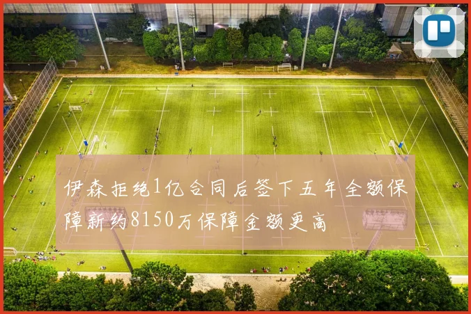 伊森拒绝1亿合同后签下五年全额保障新约8150万保障金额更高