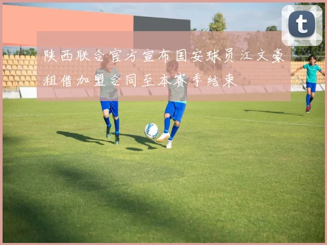 陕西联合官方宣布国安球员江文豪租借加盟合同至本赛季结束