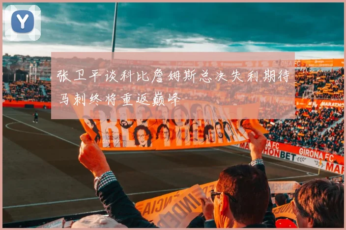 张卫平谈科比詹姆斯总决失利期待马刺终将重返巅峰