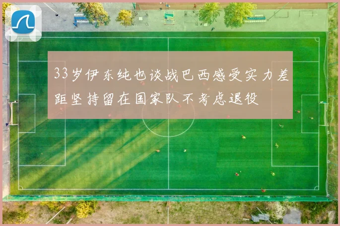33岁伊东纯也谈战巴西感受实力差距坚持留在国家队不考虑退役