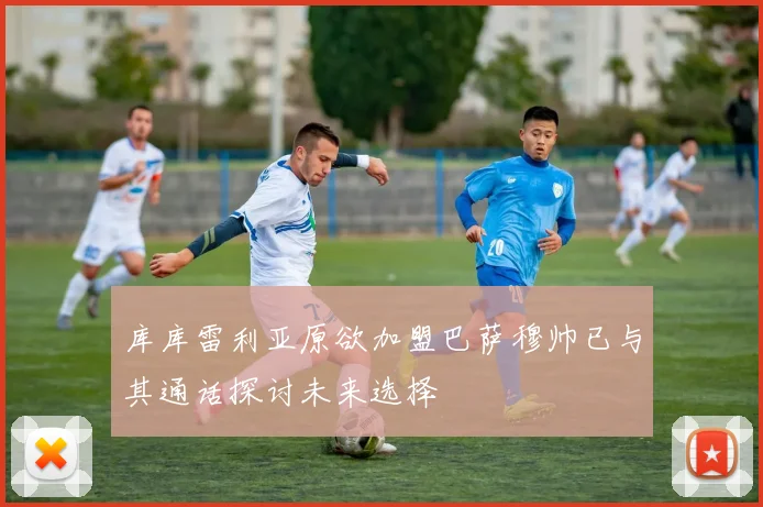 库库雷利亚原欲加盟巴萨穆帅已与其通话探讨未来选择