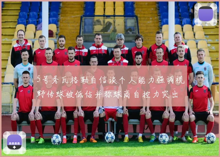 5号秀瓦格勒自信谈个人能力强调视野传球被低估并称球商自控力突出