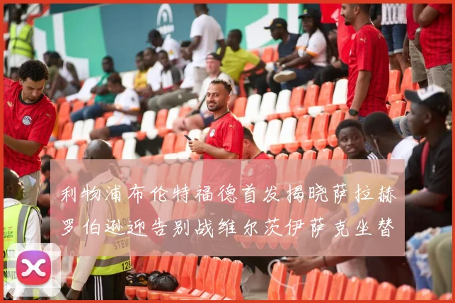 利物浦布伦特福德首发揭晓萨拉赫罗伯逊迎告别战维尔茨伊萨克坐替补席