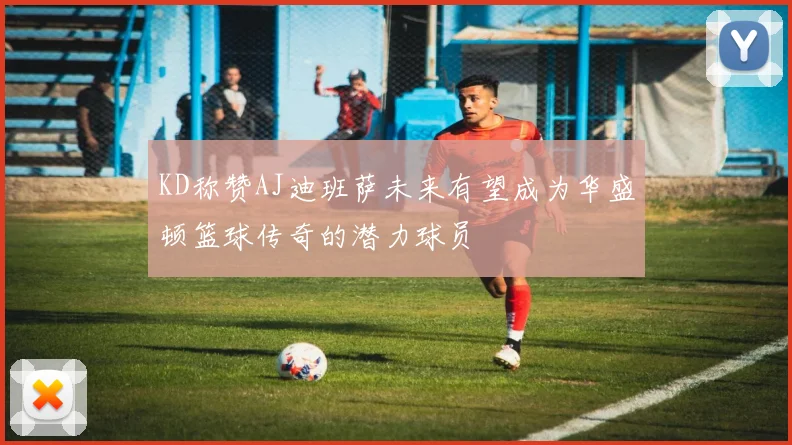KD称赞AJ迪班萨未来有望成为华盛顿篮球传奇的潜力球员