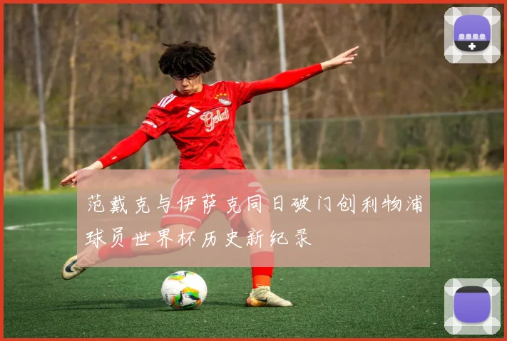 范戴克与伊萨克同日破门创利物浦球员世界杯历史新纪录