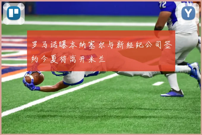 罗马诺曝本纳塞尔与新经纪公司签约今夏将离开米兰