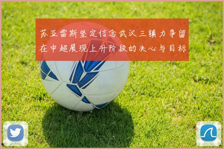 苏亚雷斯坚定信念武汉三镇力争留在中超展现上升阶段的决心与目标