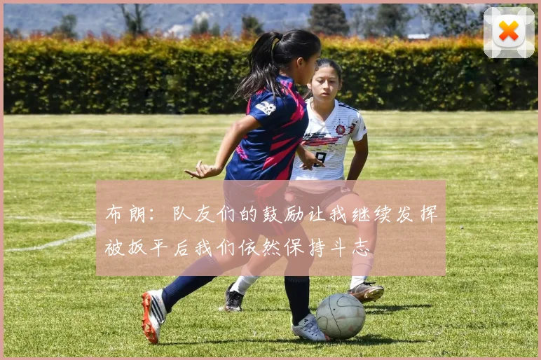 布朗：队友们的鼓励让我继续发挥被扳平后我们依然保持斗志