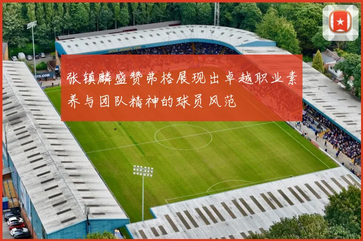 张镇麟盛赞弗格展现出卓越职业素养与团队精神的球员风范