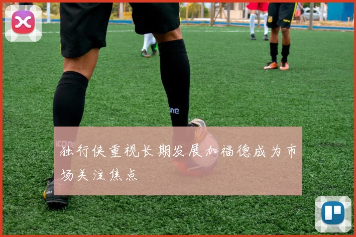 独行侠重视长期发展加福德成为市场关注焦点