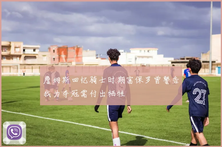 詹姆斯回忆骑士时期富保罗曾警告我为夺冠需付出牺牲